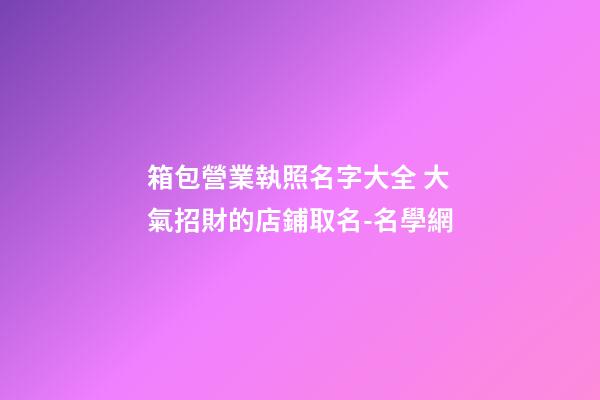 箱包營業執照名字大全 大氣招財的店鋪取名-名學網-第1張-店鋪起名-玄機派